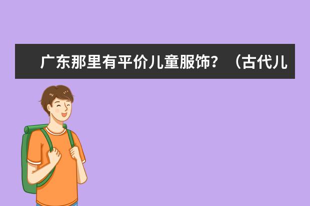 广东那里有平价儿童服饰?(古代儿童服饰大全:六一儿童节,古风宝宝大作战!)