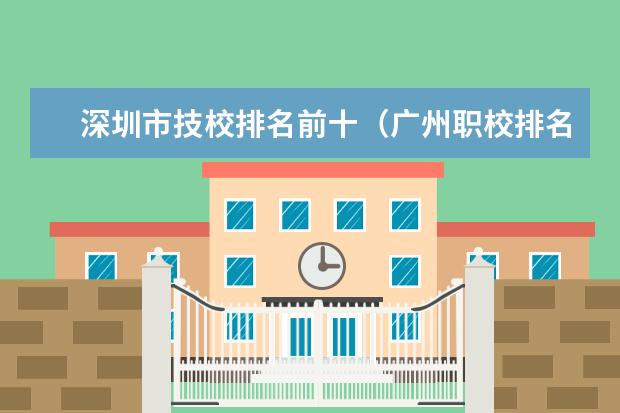深圳市技校排名前十(广州职校排名前十名学校)