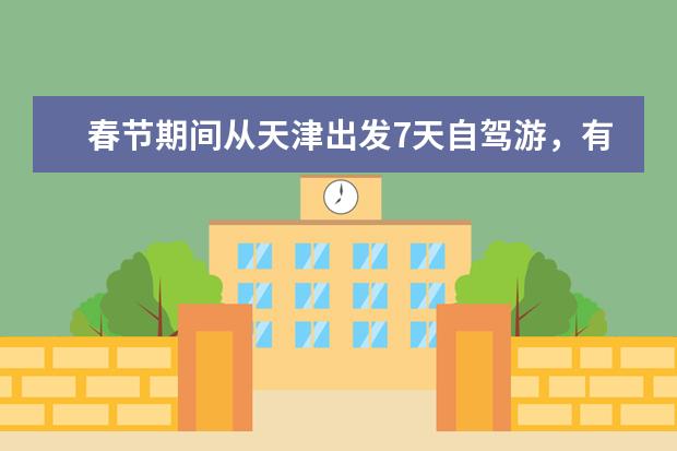 春节期间从天津出发7天自驾游，有哪些地方推荐？