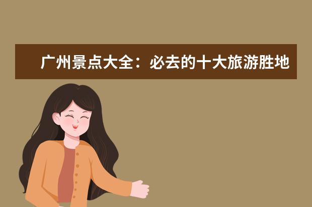 广州景点大全：必去的十大旅游胜地（广州旅游必去十大景点排名）