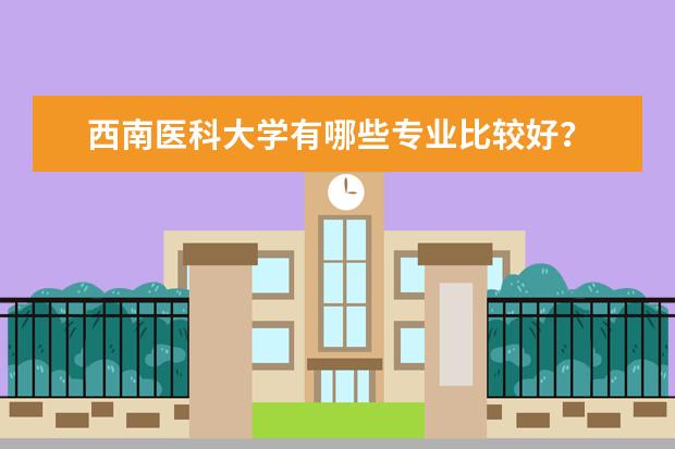西南医科大学有哪些专业比较好?