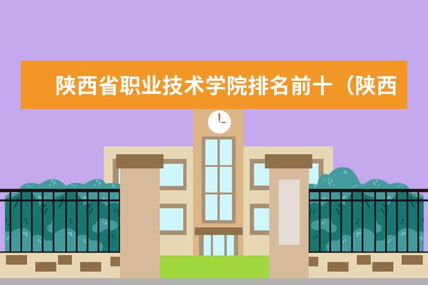 陕西省职业技术学院排名前十（陕西最好的职业技术学院排名）