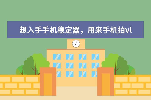 想入手手机稳定器,用来手机拍vlog,有哪些品牌推荐吗?