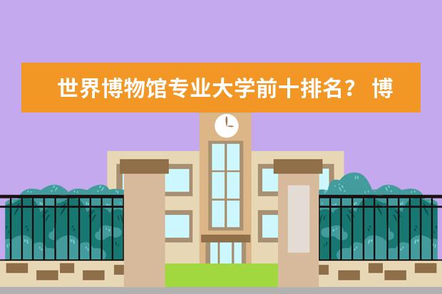 世界博物馆专业大学前十排名? 博物馆专业大学排行榜