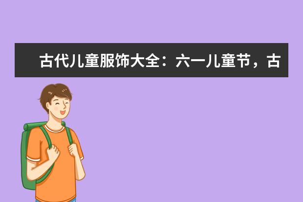 古代儿童服饰大全：六一儿童节，古风宝宝大作战！（儿童服饰主要有那些名牌？）