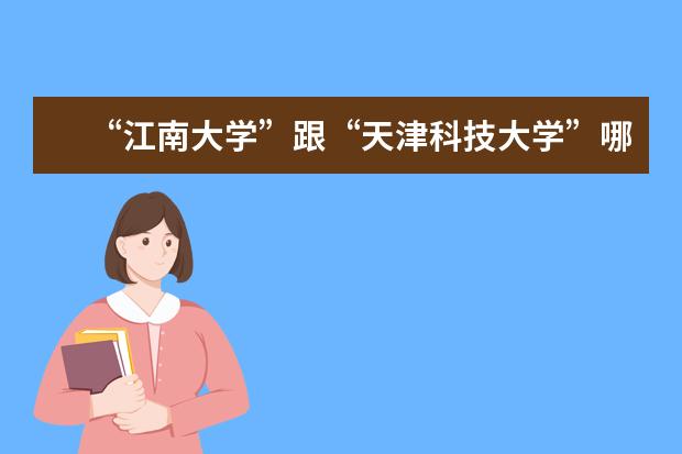 “江南大学”跟“天津科技大学”哪个学校的制浆造纸专业的研究生比较好？