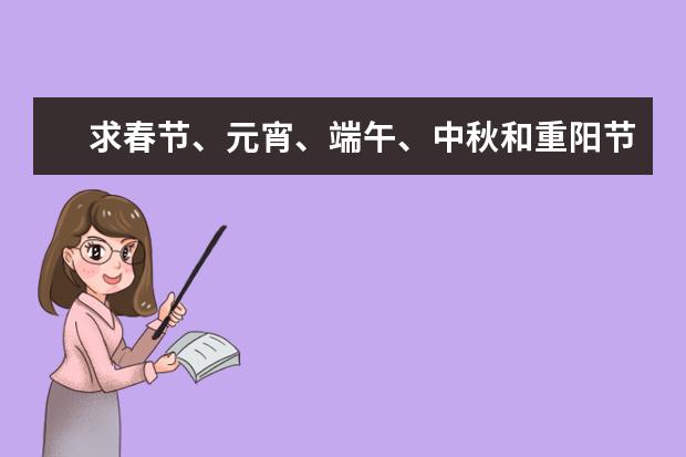 求春节、元宵、端午、中秋和重阳节的习俗,急用!! 春节、端午节、清明节、中秋节、重阳节、七夕节、元宵节分别的农历时间、习俗、传说故事、诗句、名家文章