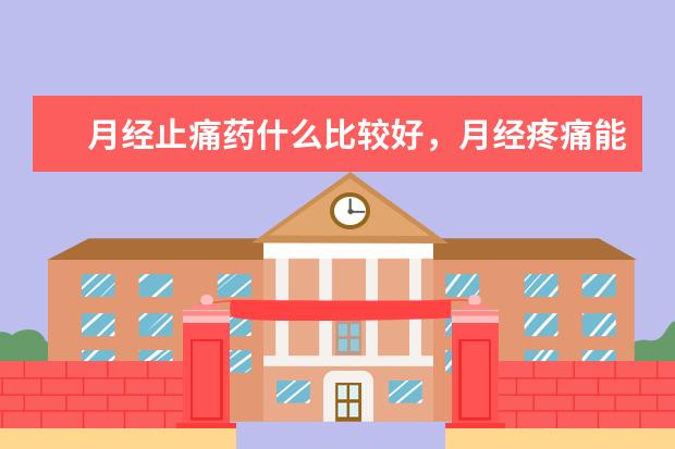 月经止痛药什么比较好,月经疼痛能吃止痛药吗