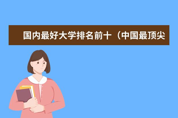 国内最好大学排名前十(中国最顶尖的十所大学排名)
