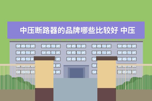 中压断路器的品牌哪些比较好 中压断电器如何选择