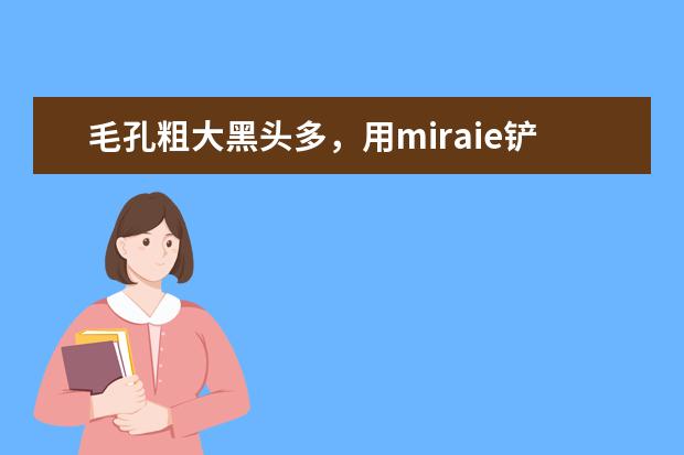 毛孔粗大黑头多,用miraie铲皮机清洁干净吗?