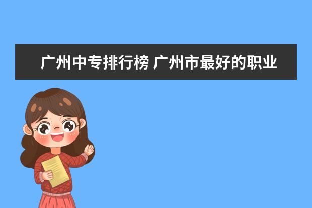 广州中专排行榜 广州市最好的职业学校排名前十