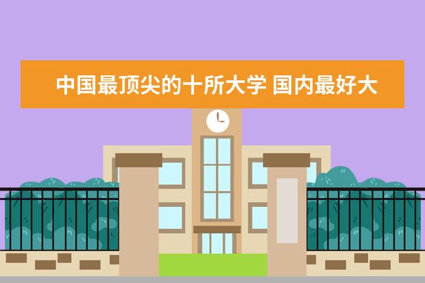 中国最顶尖的十所大学 国内最好大学排名前十