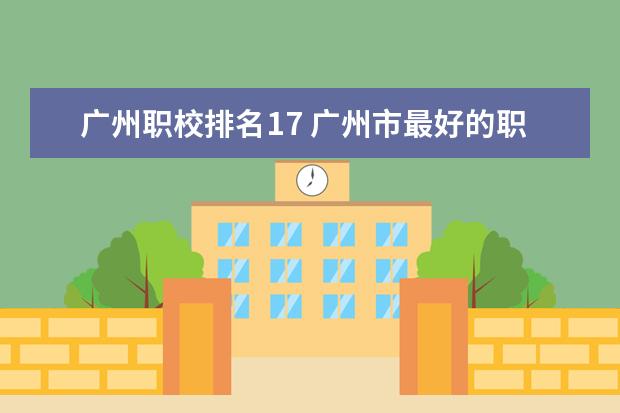 广州职校排名17 广州市最好的职业学校排名前十