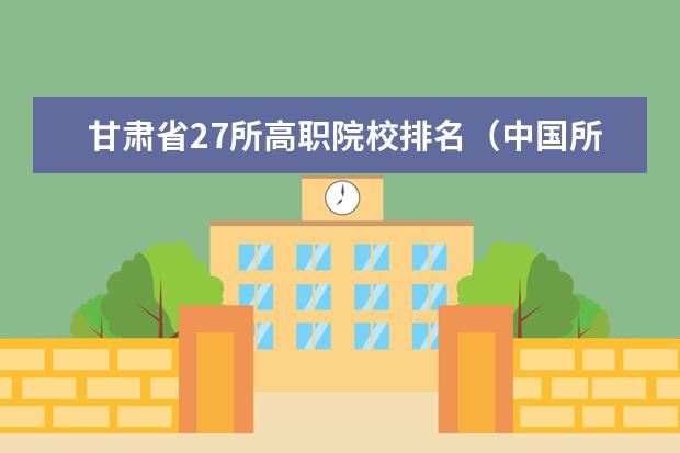 甘肃省27所高职院校排名(中国所有石油化工大学排名)