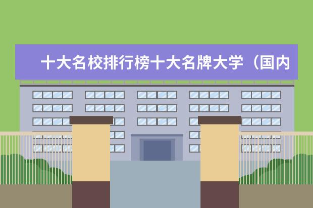 十大名校排行榜十大名牌大学（国内最好的大学排行榜前十）
