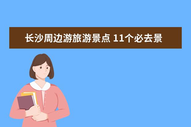 长沙周边游旅游景点 11个必去景点推荐(长沙一日游玩最佳地方)