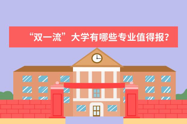 “双一流”大学有哪些专业值得报?