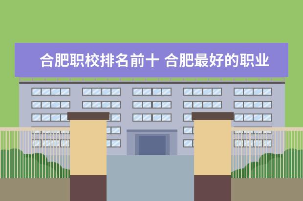合肥职校排名前十 合肥最好的职业学校