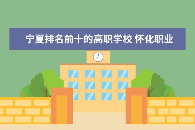 宁夏排名前十的高职学校 怀化职业学校排名前十名学校