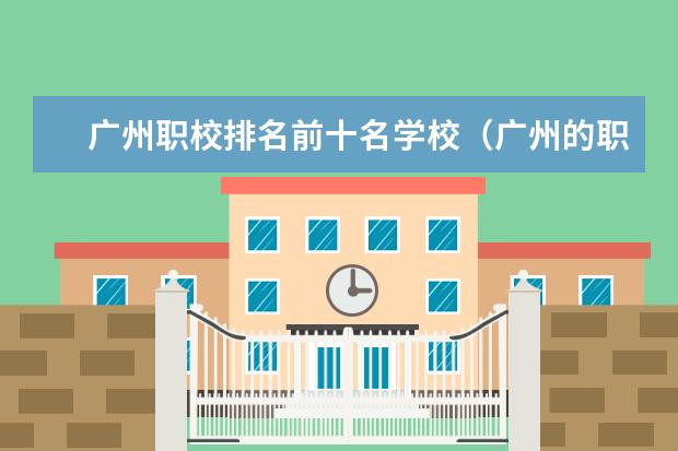广州职校排名前十名学校(广州的职业院校排名)