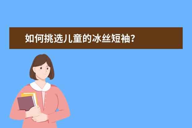 如何挑选儿童的冰丝短袖？
