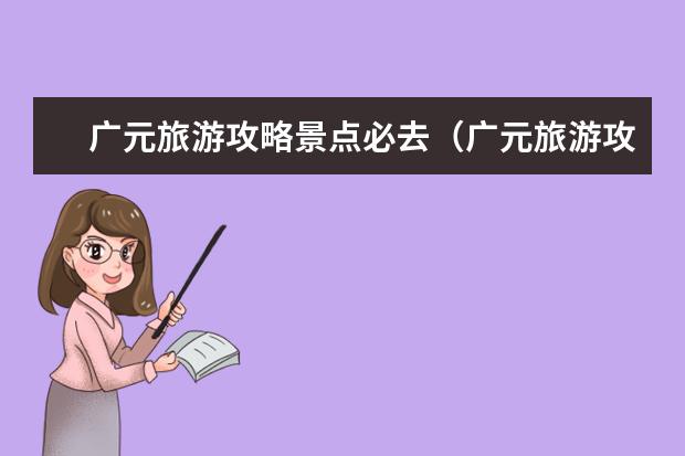 广元旅游攻略景点必去(广元旅游攻略景点必去)
