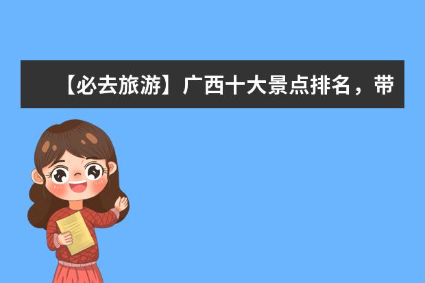 【必去旅游】广西十大景点排名，带你畅游山水之间！ 广西旅游必去十大景点排名