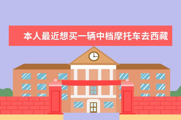 本人最近想买一辆中档摩托车去西藏,该如何选择?