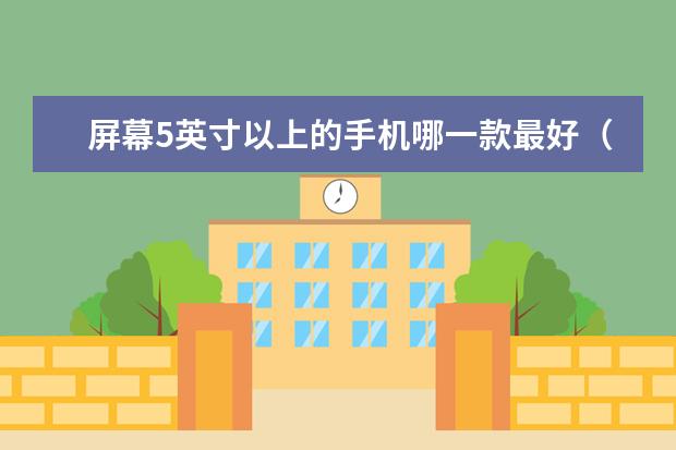 屏幕5英寸以上的手机哪一款最好（5寸手机屏幕尺寸不尽相同）