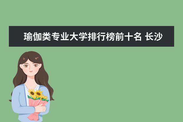 瑜伽类专业大学排行榜前十名 长沙瑜伽教练培训学校排行榜