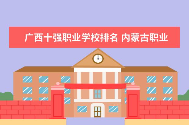 广西十强职业学校排名 内蒙古职业学校排名