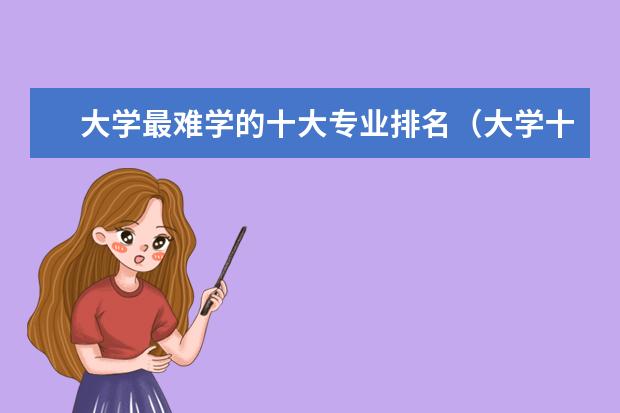 大学最难学的十大专业排名(大学十大最烂与累成狗专业)