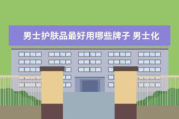男士护肤品最好用哪些牌子 男士化妆品品牌排行榜前十名
