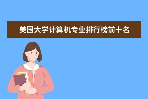 美国大学计算机专业排行榜前十名 美国计算机专业大学排名前十