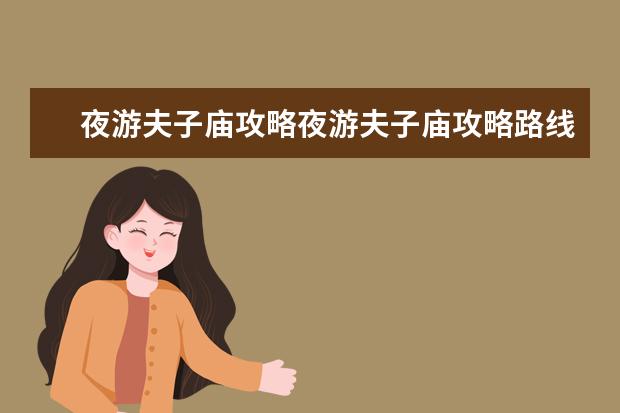 夜游夫子庙攻略夜游夫子庙攻略路线(南京夫子庙游玩全攻略南京夫子庙旅游最佳攻略)