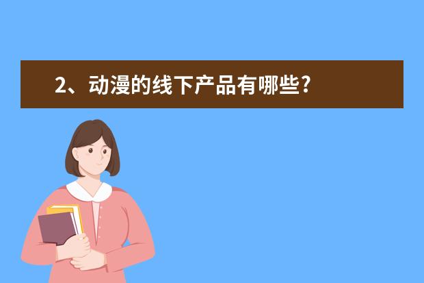 2、动漫的线下产品有哪些?