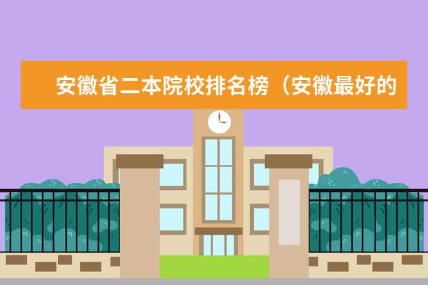 安徽省二本院校排名榜（安徽最好的二本排名表）