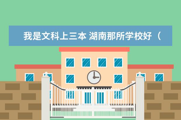 我是文科上三本 湖南那所学校好(湖南所有师范院校排名)