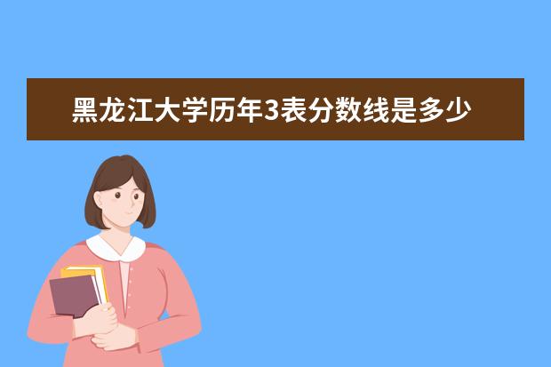 黑龙江大学历年3表分数线是多少