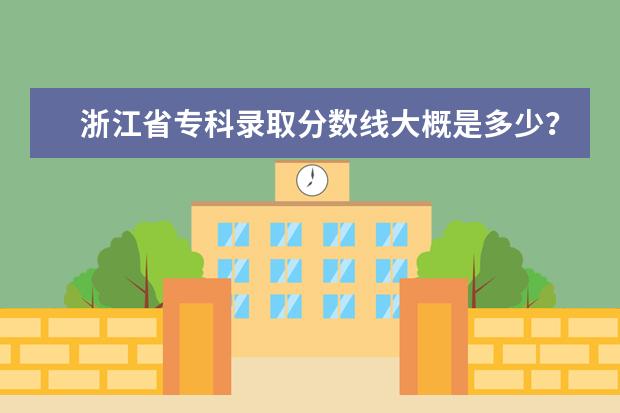 浙江省专科录取分数线大概是多少？