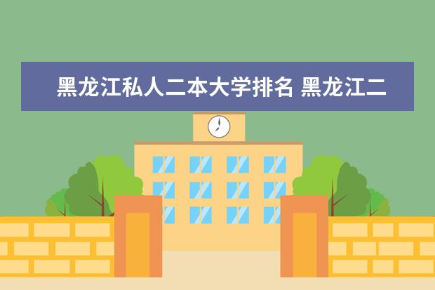 黑龙江私人二本大学排名 黑龙江二本大学排名及分数线