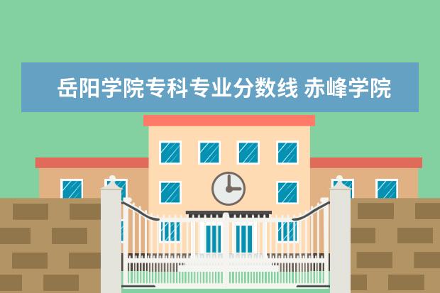岳阳学院专科专业分数线 赤峰学院专科分数线