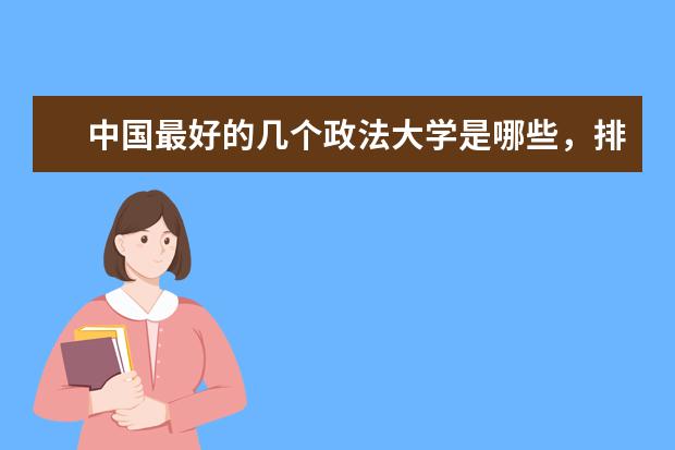 中国最好的几个政法大学是哪些,排名、专业和08年的录取分数分别是多少