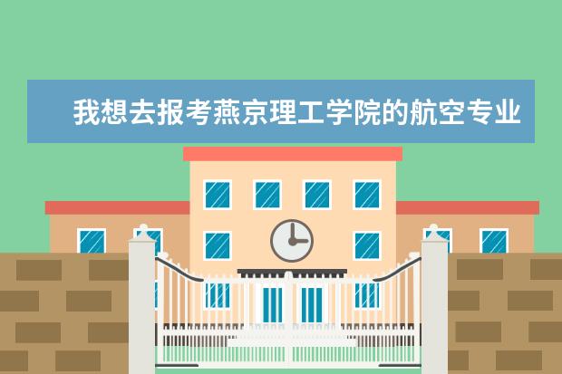 我想去报考燕京理工学院的航空专业!有建议吗?