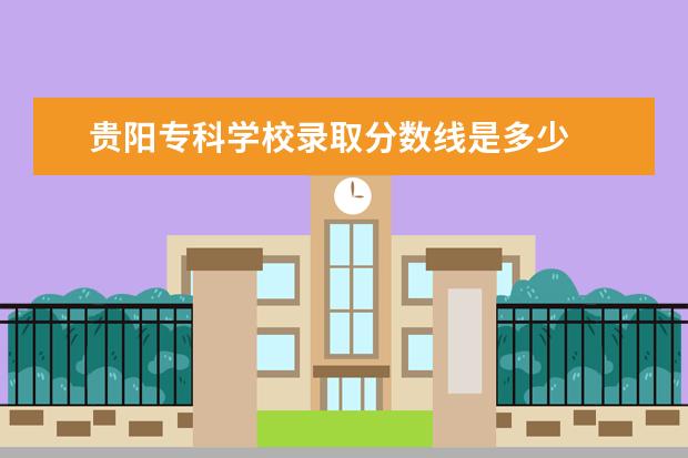 贵阳专科学校录取分数线是多少