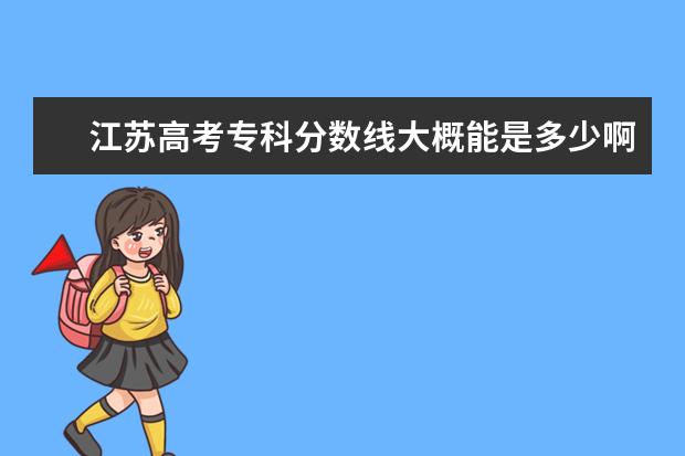 江苏高考专科分数线大概能是多少啊,今年数学很难,应该会降一些吧