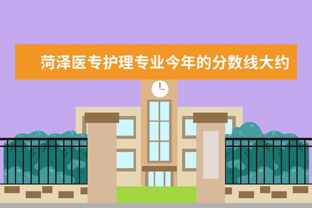 菏泽医专护理专业今年的分数线大约是多少