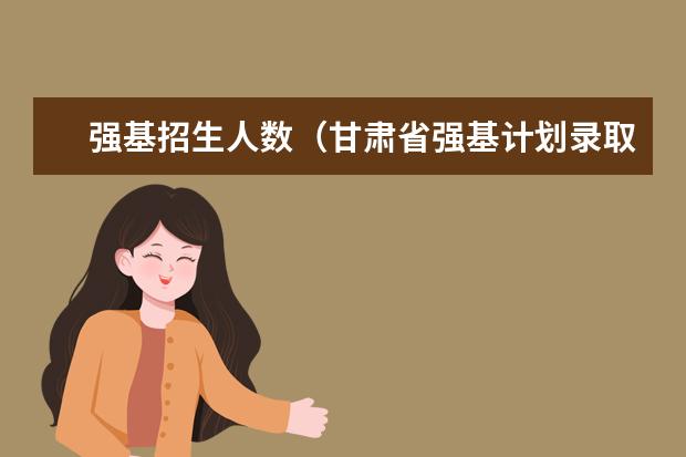 强基招生人数(甘肃省强基计划录取人数)