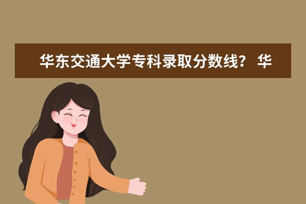 华东交通大学专科录取分数线? 华东交大专科录取分数线、
